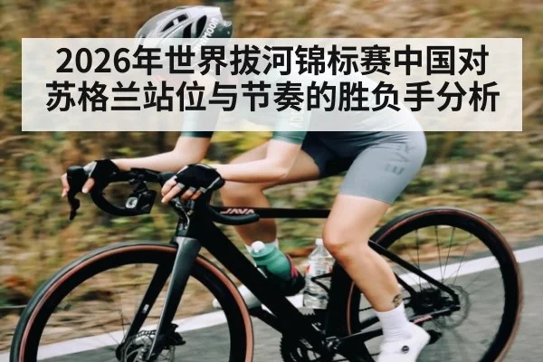 2026年世界拔河锦标赛中国对苏格兰站位与节奏的胜负手分析